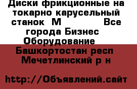 Диски фрикционные на токарно-карусельный станок 1М553, 1531 - Все города Бизнес » Оборудование   . Башкортостан респ.,Мечетлинский р-н